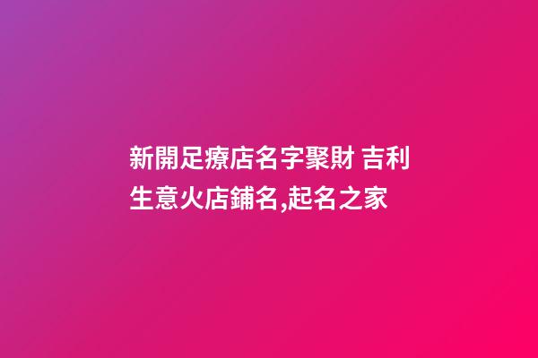 新開足療店名字聚財 吉利生意火店鋪名,起名之家-第1張-店鋪起名-玄機派